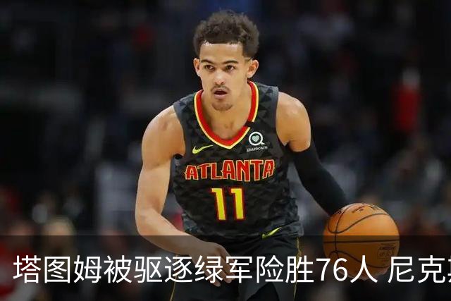 塔图姆被驱逐绿军险胜76人 尼克斯大胜猛龙