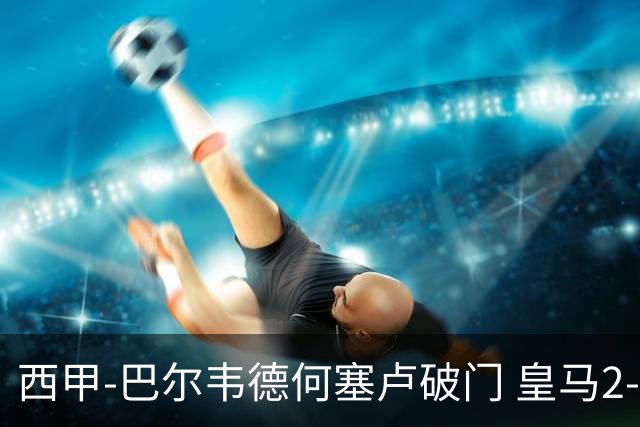 西甲-巴尔韦德何塞卢破门 皇马2-1皇家社会