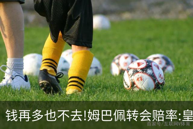 钱再多也不去!姆巴佩转会赔率:皇马巴黎2选1?